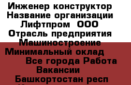 Инженер-конструктор › Название организации ­ Лифтпром, ООО › Отрасль предприятия ­ Машиностроение › Минимальный оклад ­ 30 000 - Все города Работа » Вакансии   . Башкортостан респ.,Караидельский р-н